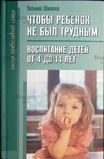 Чтобы ребенок не был трудным. Воспитание детей от 4 до 14 лет. Татьяна Шишова - Biblion.shop 